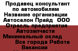 Продавец-консультант по автомобилям › Название организации ­ Автосалон Прайд, ООО › Отрасль предприятия ­ Автозапчасти › Минимальный оклад ­ 15 000 - Все города Работа » Вакансии   . Мурманская обл.,Оленегорск г.